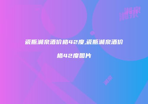 瓷瓶湘泉酒价格42度,瓷瓶湘泉酒价格42度图片