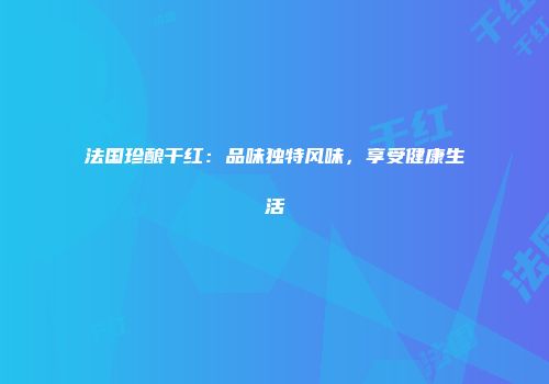 法国珍酿干红：品味独特风味，享受健康生活