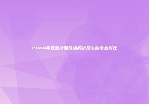 2004年五粮液酒价格解析及与剑南春对比