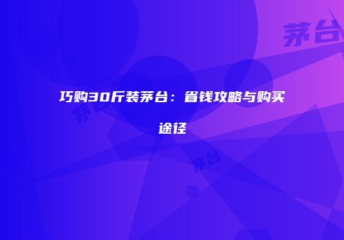 巧购30斤装茅台：省钱攻略与购买途径