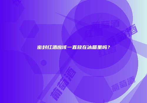密封红酒应该一直放在冰箱里吗？