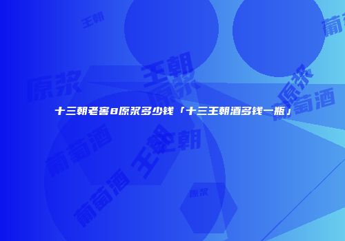 十三朝老窖8原浆多少钱「十三王朝酒多钱一瓶」