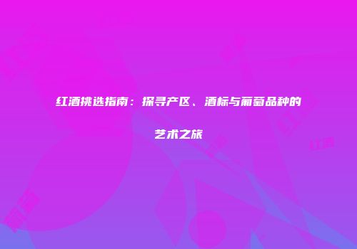 红酒挑选指南：探寻产区、酒标与葡萄品种的艺术之旅