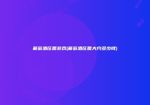 葡萄酒庄园游戏(葡萄酒庄园大约多少钱)