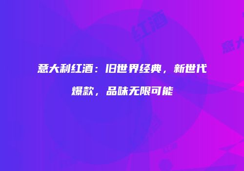 意大利红酒：旧世界经典，新世代爆款，品味无限可能