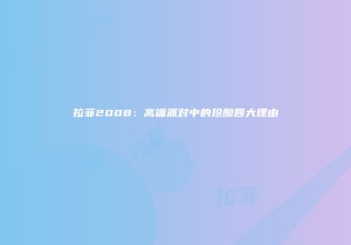 拉菲2008：高端派对中的珍酿四大理由