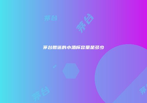 茅台赠送的小酒杯容量是多少