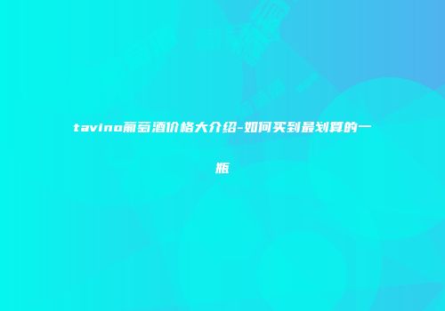 tavino葡萄酒价格大介绍-如何买到最划算的一瓶