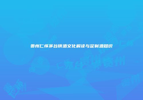 贵州仁怀茅台镇酒文化解读与定制酒知识