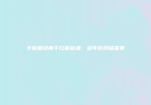 卡柏莱经典干红葡萄酒：多年份风味鉴赏