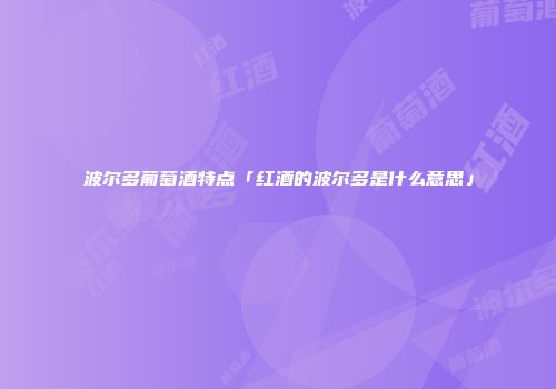 波尔多葡萄酒特点「红酒的波尔多是什么意思」