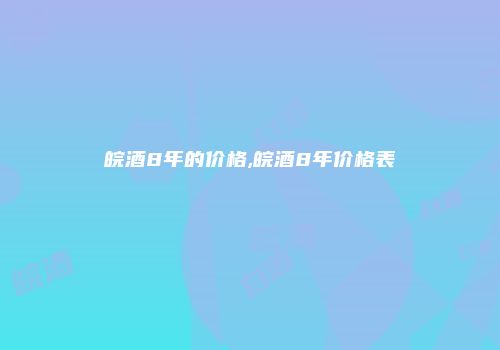 皖酒8年的价格,皖酒8年价格表