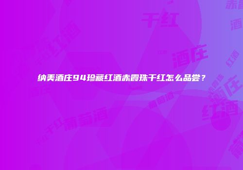 纳美酒庄94珍藏红酒赤霞珠干红怎么品尝？
