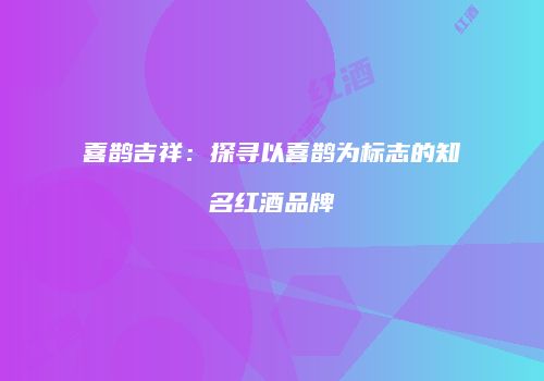 喜鹊吉祥：探寻以喜鹊为标志的知名红酒品牌