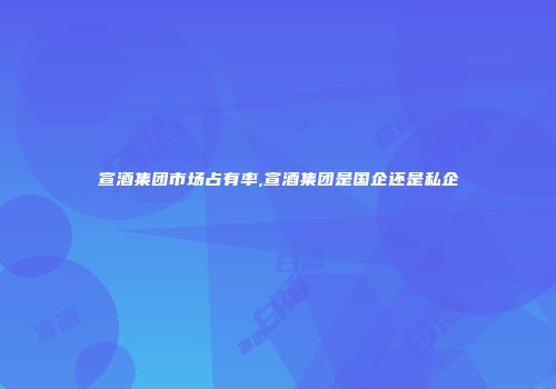 宣酒集团市场占有率,宣酒集团是国企还是私企