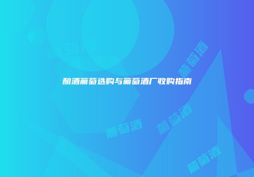 酿酒葡萄选购与葡萄酒厂收购指南
