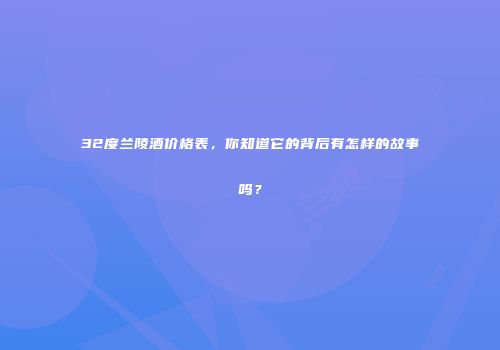 32度兰陵酒价格表，你知道它的背后有怎样的故事吗？