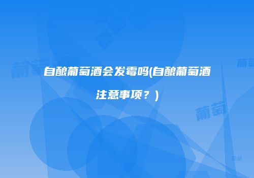 自酿葡萄酒会发霉吗(自酿葡萄酒注意事项？)