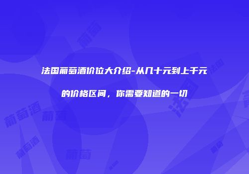 法国葡萄酒价位大介绍-从几十元到上千元的价格区间，你需要知道的一切