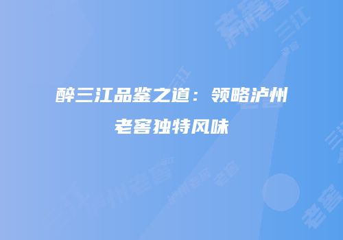 醉三江品鉴之道：领略泸州老窖独特风味