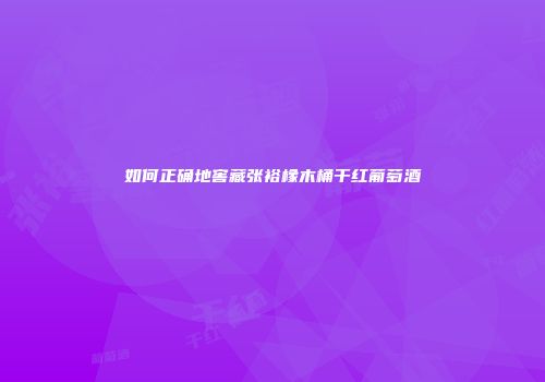 如何正确地窖藏张裕橡木桶干红葡萄酒