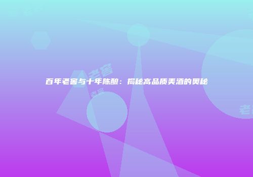 百年老窖与十年陈酿：揭秘高品质美酒的奥秘