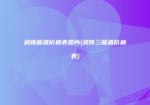 武陵酱酒价格表图片(武陵三酱酒价格表)
