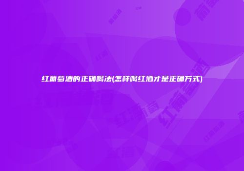 红葡萄酒的正确喝法(怎样喝红酒才是正确方式)