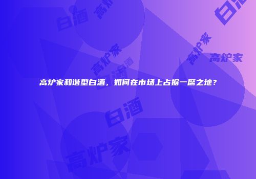 高炉家和谐型白酒，如何在市场上占据一席之地？
