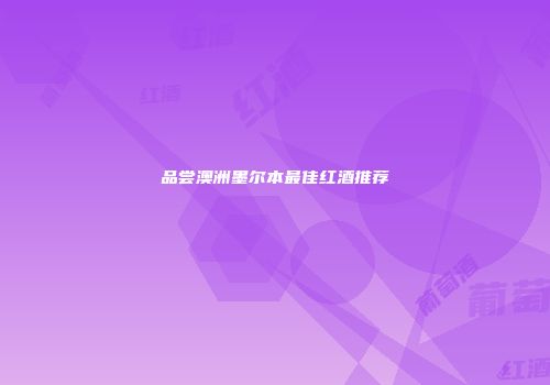 品尝澳洲墨尔本最佳红酒推荐