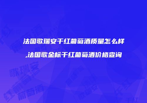 法国歌瑞安干红葡萄酒质量怎么样,法国歌金标干红葡萄酒价格查询