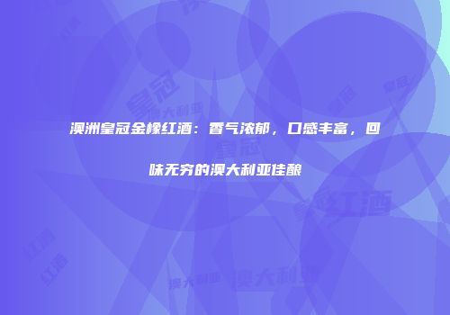 澳洲皇冠金橡红酒：香气浓郁，口感丰富，回味无穷的澳大利亚佳酿