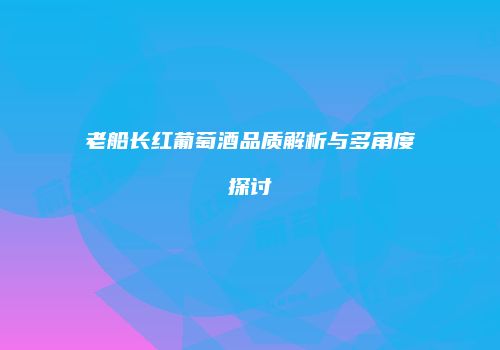 老船长红葡萄酒品质解析与多角度探讨