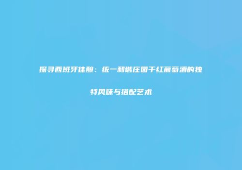 探寻西班牙佳酿：统一和谐庄园干红葡萄酒的独特风味与搭配艺术