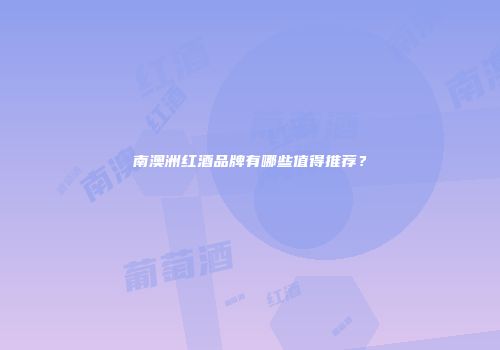 南澳洲红酒品牌有哪些值得推荐？