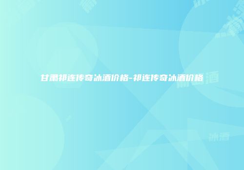 甘肃祁连传奇冰酒价格-祁连传奇冰酒价格