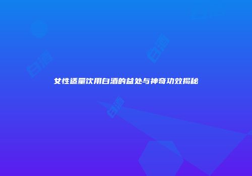 女性适量饮用白酒的益处与神奇功效揭秘