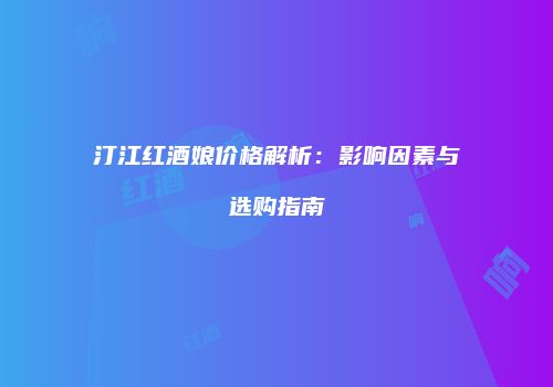 汀江红酒娘价格解析：影响因素与选购指南