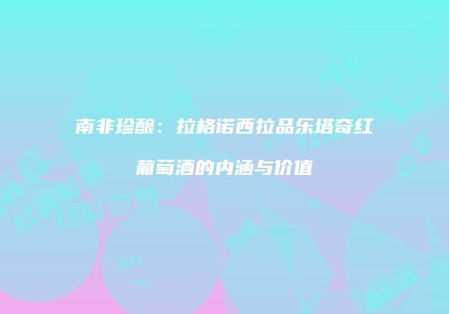 南非珍酿：拉格诺西拉品乐塔奇红葡萄酒的内涵与价值