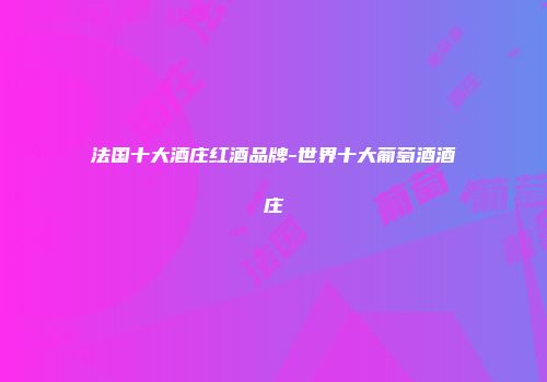 法国十大酒庄红酒品牌-世界十大葡萄酒酒庄
