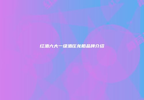红酒六大一级酒庄龙船品牌介绍