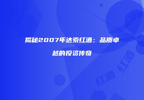 揭秘2007年达索红酒：品质卓越的投资传奇