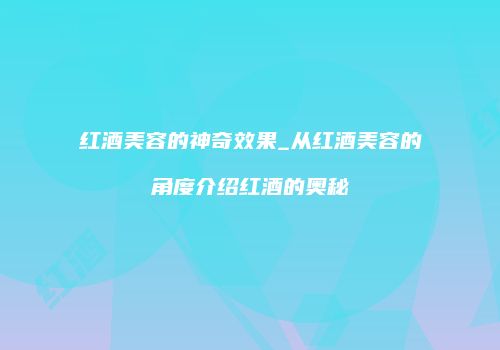 红酒美容的神奇效果_从红酒美容的角度介绍红酒的奥秘