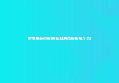 酿酒葡萄指标(葡萄品质指标包括什么)