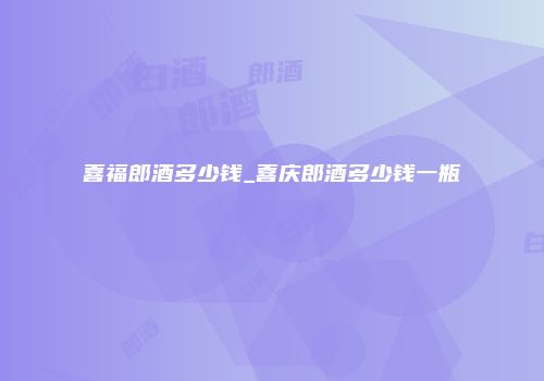 喜福郎酒多少钱_喜庆郎酒多少钱一瓶