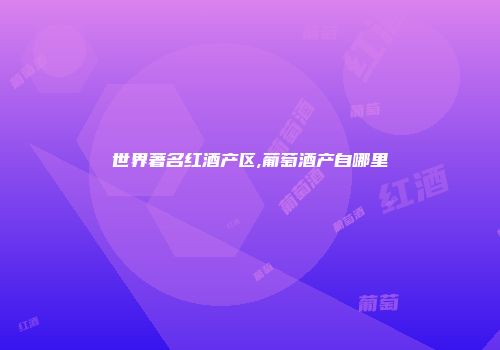 世界著名红酒产区,葡萄酒产自哪里