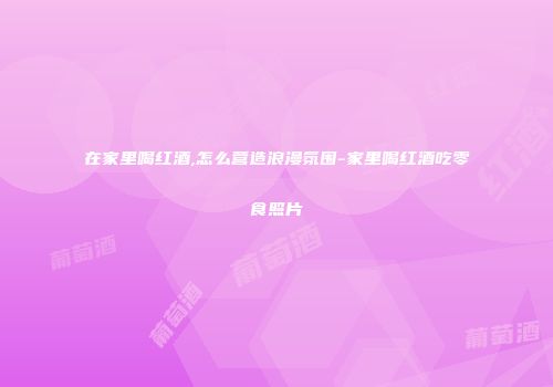 在家里喝红酒,怎么营造浪漫氛围-家里喝红酒吃零食照片