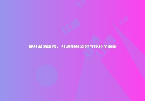提升品酒体验：红酒倒杯姿势与技巧全解析
