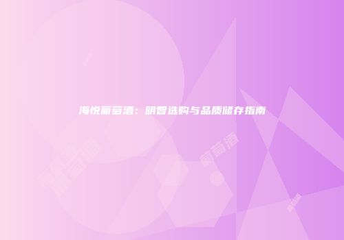 海悦葡萄酒：明智选购与品质储存指南