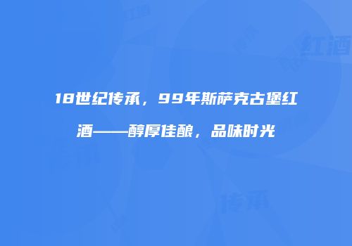 18世纪传承，99年斯萨克古堡红酒——醇厚佳酿，品味时光